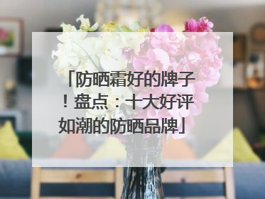 防晒霜好的牌子！盘点：十大好评如潮的防晒品牌