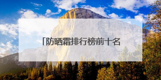 防晒霜排行榜前十名的牌子，什么牌子的防晒霜好晒不黑？