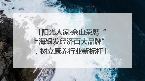 阳光人家·佘山荣膺“上海银发经济百大品牌”，树立康养行业新标杆