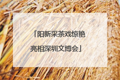 阳新采茶戏惊艳亮相深圳文博会