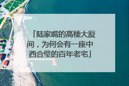 陆家嘴的高楼大厦间，为何会有一座中西合璧的百年老宅