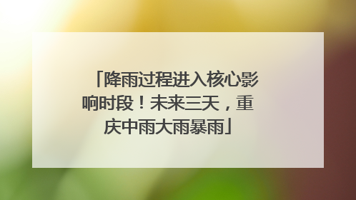 降雨过程进入核心影响时段！未来三天，重庆中雨大雨暴雨