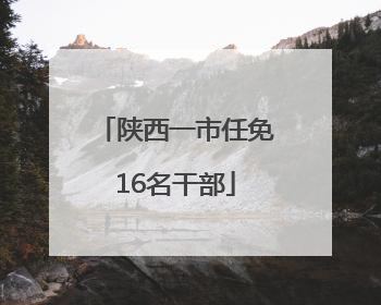 陕西一市任免16名干部