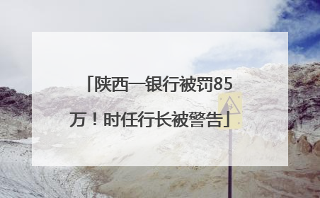 陕西一银行被罚85万！时任行长被警告