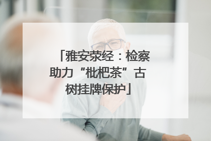 雅安荥经：检察助力“枇杷茶”古树挂牌保护
