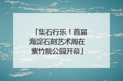 集石行乐！首届海淀石刻艺术周在紫竹院公园开幕