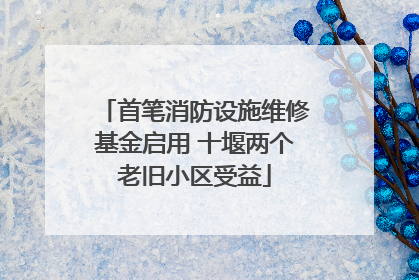 首笔消防设施维修基金启用 十堰两个老旧小区受益