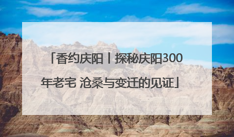 香约庆阳丨探秘庆阳300年老宅 沧桑与变迁的见证