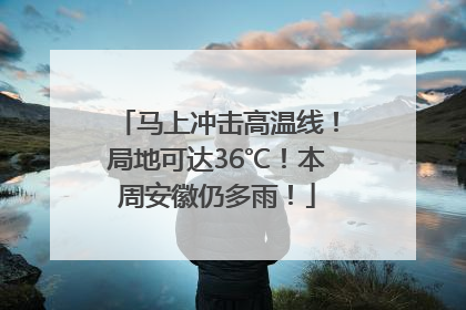 马上冲击高温线！局地可达36℃！本周安徽仍多雨！