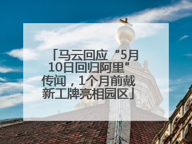 马云回应“5月10日回归阿里”传闻，1个月前戴新工牌亮相园区