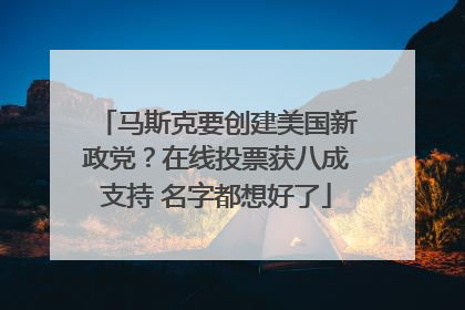 马斯克要创建美国新政党？在线投票获八成支持 名字都想好了