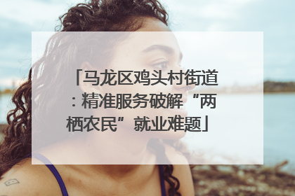 马龙区鸡头村街道：精准服务破解“两栖农民”就业难题