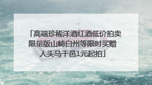 高端珍稀洋酒红酒低价拍卖 限量版山崎白州等限时买赠 人头马干邑1元起拍