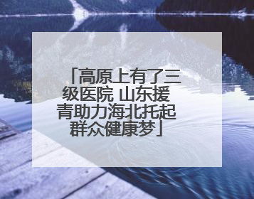 高原上有了三级医院 山东援青助力海北托起群众健康梦