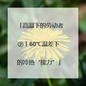 高温下的劳动者②丨60℃温差下的冷热“接力”