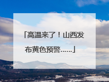 高温来了！山西发布黄色预警……