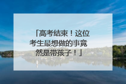高考结束！这位考生最想做的事竟然是带孩子！