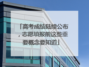 高考成绩陆续公布，志愿填报前这些重要概念要知道