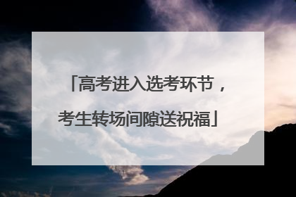 高考进入选考环节，考生转场间隙送祝福