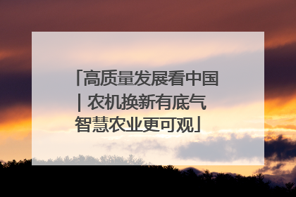 高质量发展看中国｜农机换新有底气 智慧农业更可观