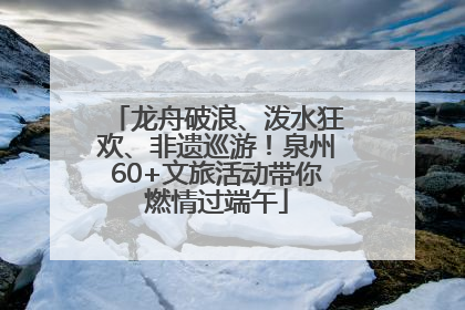 龙舟破浪、泼水狂欢、非遗巡游！泉州60+文旅活动带你燃情过端午