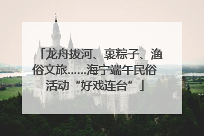龙舟拔河、裹粽子、渔俗文旅……海宁端午民俗活动“好戏连台”