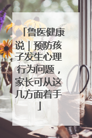 鲁医健康说｜预防孩子发生心理行为问题，家长可从这几方面着手