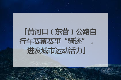 黄河口（东营）公路自行车赛聚赛事“骑迹”，迸发城市运动活力