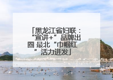 黑龙江省妇联：“宣讲+”品牌出圈 最北“巾帼红”活力迸发