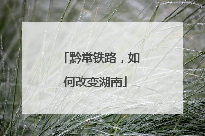黔常铁路，如何改变湖南