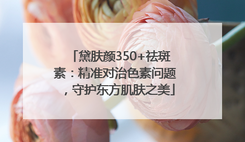黛肤颜350+祛斑素：精准对治色素问题，守护东方肌肤之美