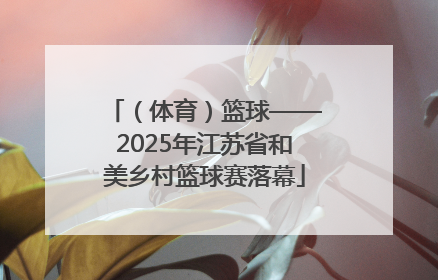 （体育）篮球——2025年江苏省和美乡村篮球赛落幕