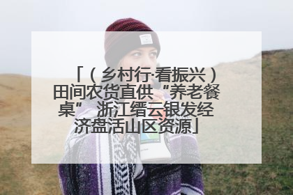 （乡村行·看振兴）田间农货直供“养老餐桌” 浙江缙云银发经济盘活山区资源