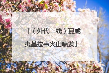 （外代二线）夏威夷基拉韦火山喷发