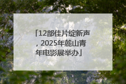 12部佳片绽新声，2025年麓山青年电影展举办