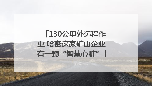 130公里外远程作业 哈密这家矿山企业有一颗“智慧心脏”