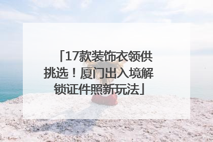 17款装饰衣领供挑选！厦门出入境解锁证件照新玩法