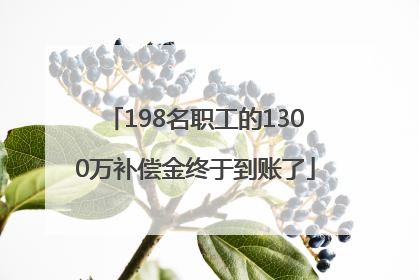 198名职工的1300万补偿金终于到账了