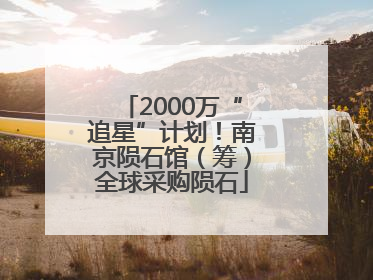 2000万“追星”计划！南京陨石馆（筹）全球采购陨石