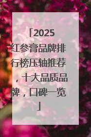 2025 红参膏品牌排行榜压轴推荐，十大品质品牌，口碑一览