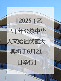 2025（乙巳）年公祭中华人文始祖伏羲大典将于6月21日举行