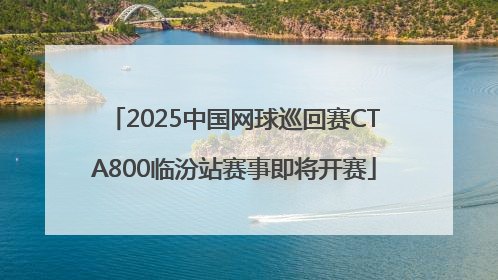2025中国网球巡回赛CTA800临汾站赛事即将开赛