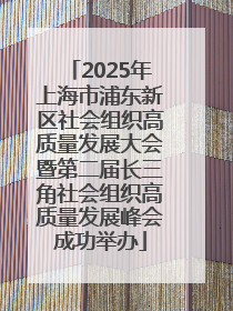 2025年上海市浦东新区社会组织高质量发展大会暨第二届长三角社会组织高质量发展峰会成功举办