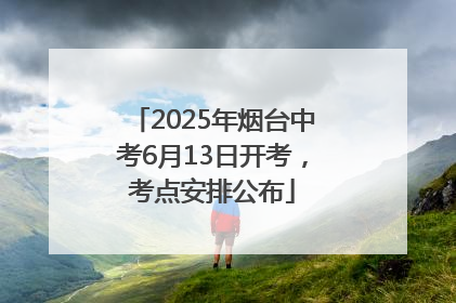 2025年烟台中考6月13日开考，考点安排公布