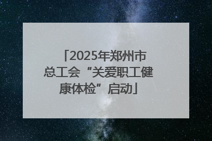 2025年郑州市总工会“关爱职工健康体检”启动