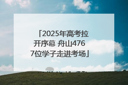 2025年高考拉开序幕 舟山4767位学子走进考场