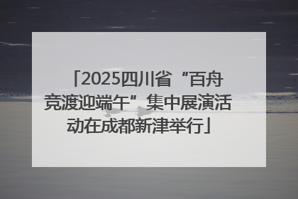 2025四川省“百舟竞渡迎端午”集中展演活动在成都新津举行