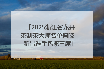 2025浙江省龙井茶制茶大师名单揭晓 新昌选手包揽三席