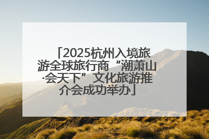 2025杭州入境旅游全球旅行商“潮萧山·会天下”文化旅游推介会成功举办