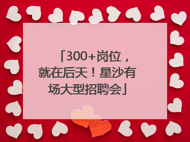 300+岗位，就在后天！星沙有场大型招聘会